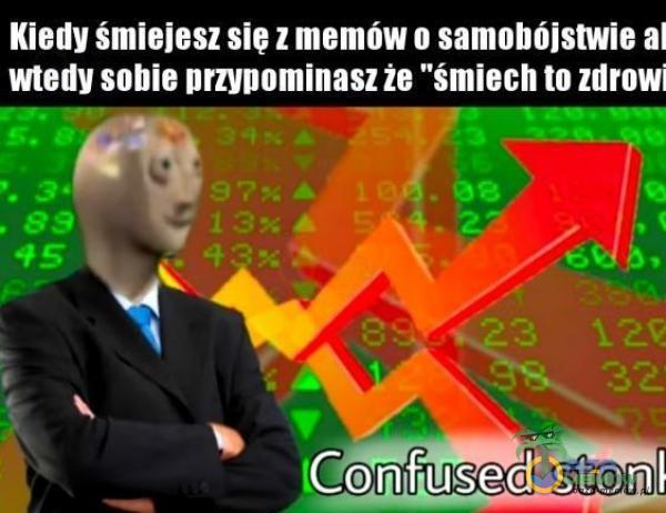 Kiedy śmiejesz sie z memów o samobójstwie al wtedy sobie przypominasz że śmiech to zdrowi Confused stonl