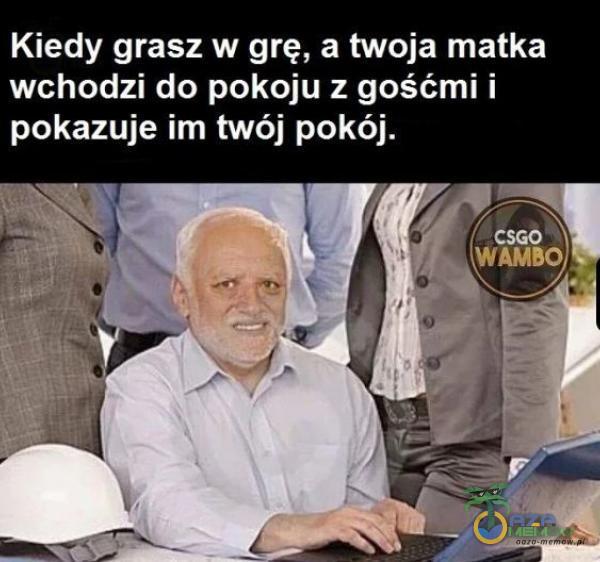 Kiedy grasz w grę, a twoja matka wchodzi do pokoju z gośćmi i pokazuje im twój pokój. WAMBO