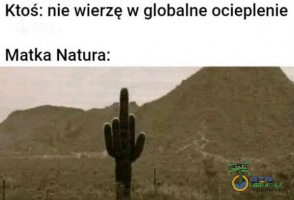 Ktoś: nie wierzę w globalne ocieenie Matka Natura: