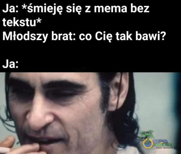 Ja: *śmieję się z mema bez tekstu* Młodszy brat: co Cię tak bawi? Ja: