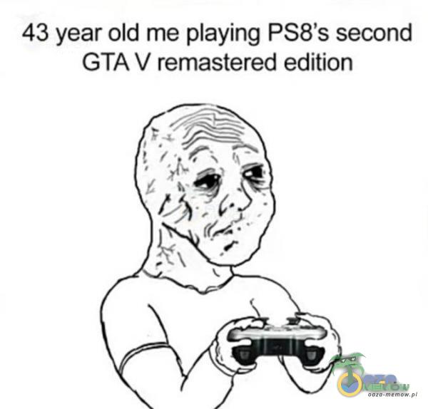 43 year old me aying PS8 s second GTAV remastered edition