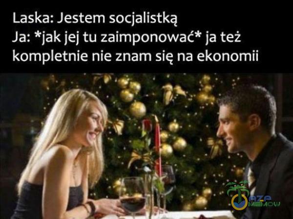 LaskazJestem socialistką , Ja: *jak jej tu zaimponować* ja też kometnie nie znam się na ekonomii