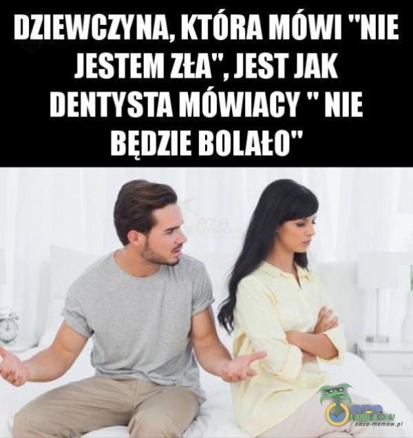 DZIEWCZYNA, KTÓRA MOWI NIE JESTEM ZŁA”, JEST JAK DENTYSTA MOWIACY ” NIE BEDZIE BOLAtO”