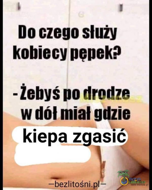 1 Do czego służy kobiecy pępek? - żebyś po drodze w dół miał gdzie kiepa zgasłc) —bezlitośni—