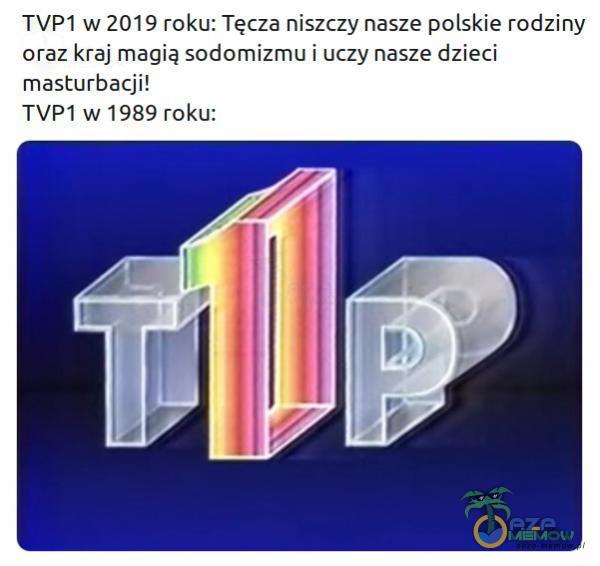 TVPI w 2019 roku: Tęcza niszczy nasze polskie rodziny oraz kraj magią sodomizmu i uczy nasze dzieci masturbacji! TVPI w 1989 roku: