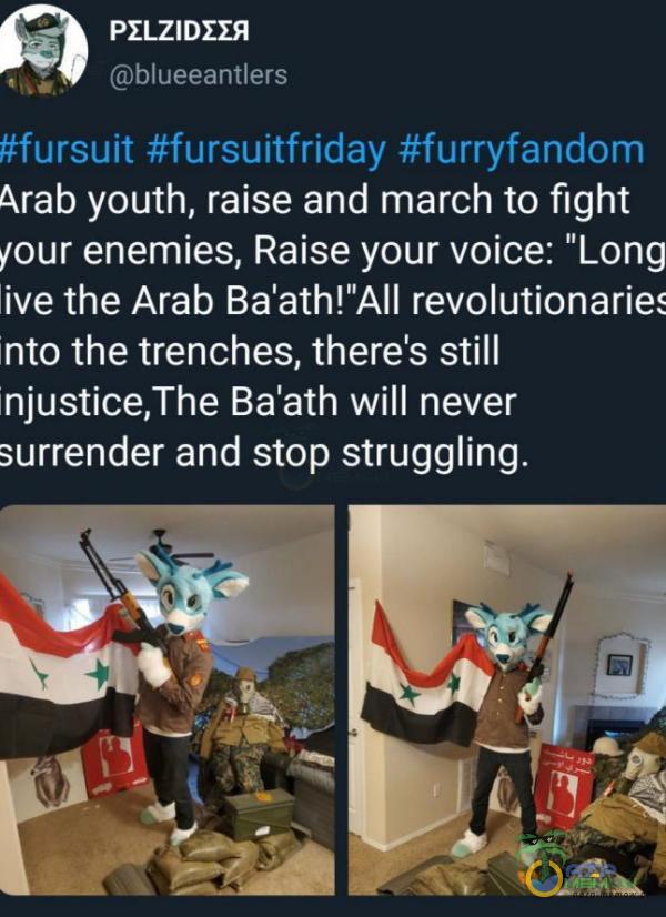  PELZIDEER blueeantlers #fursuit #fursuitfriday #furryfandom Arab youth, raise and march to fight łour enemies, Raise your voice: Long live the Arab revolutionaries Into the trenches, there s Still njustice,The Ba ath will never surrender and stop...