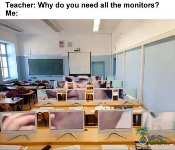 Teacher. Why do you need all the monitors?