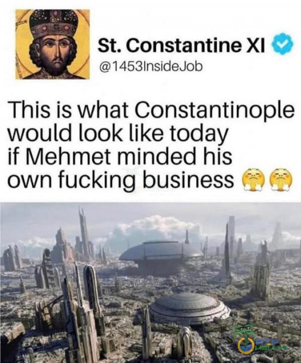 St. Constantine XI a -* 1453InsideJob This is what Cons-tantinoe would look like today if Mehmet minded his „ _ own fucking business :