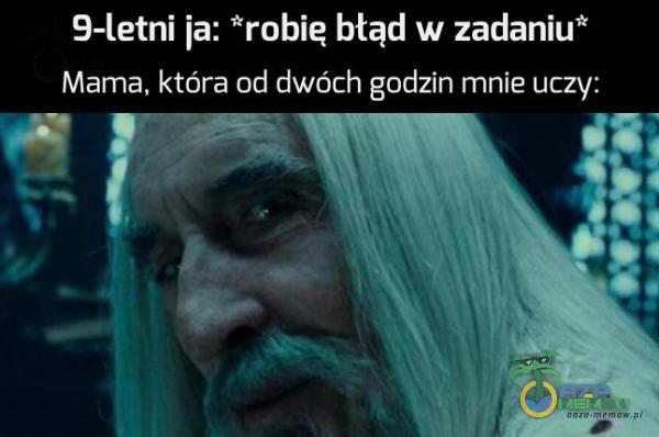 9-letni ja: *robie błąd w zadaniu* Mama, która od dwóch godzin mnie uczy: