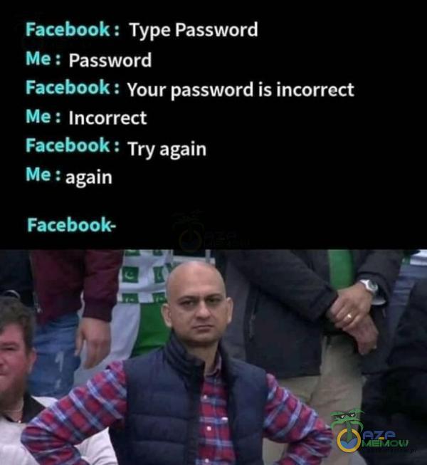 Facebook : Type Password Me : Password Facebook : Your password is incorrect Me : Incorrect Facebook : Try again Me : again Facebook-