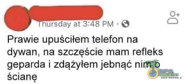 0+ łułsday at 3:48 PM • e Prawie upuściłem telefon na dywan, na szczęście mam refleks geparda i zdążyłem je***?ć nim o ścianę