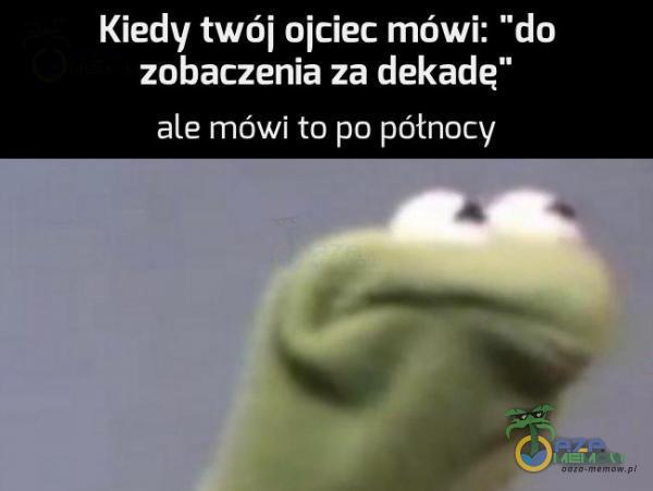 Kiedy twńi .olciec mówi: ”dn zobaczenia za dekadę ale mówi ?co- pa półnoey