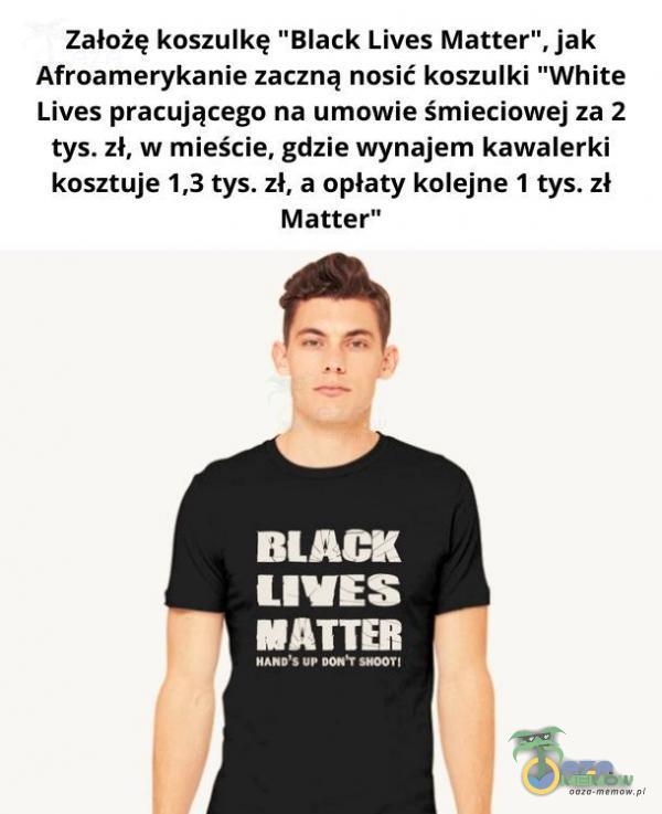  Założę koszulkę Black Lives Matter , jak Afroamerykanie zaczną nosić koszulki White Lives pracującego na umowie śmieciawej tys. zł, w mieście, gdzie wynajem kawalerki kosztuje 1,3 tys. zł, a opłaty kolejne 1 tys. zł Matter” BLACK LIWES...