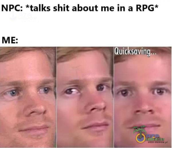 NPC: *talks shit about me in a RPG* ME: Quic