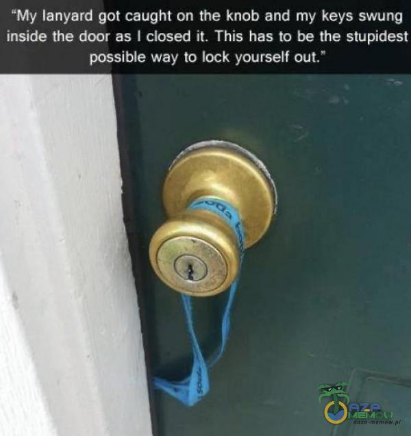 ”My Ianyard got caught on the knob and my keys swung inside the door as I closed lt. This has to be the stupides! possible way to lock yourself out. „ąąą N V 3 ,3x