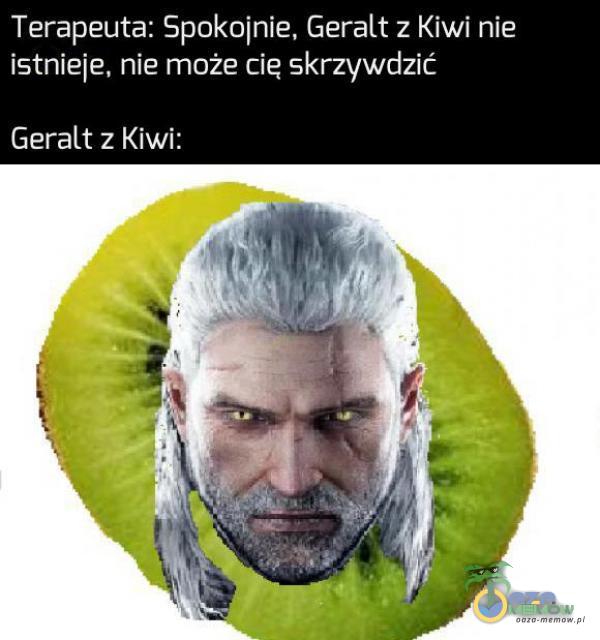 Terapeuta: Spokojnie. Geralt z IGwi nie istnieie. nie może cię skrzywdzić Geralt z Kiwi: