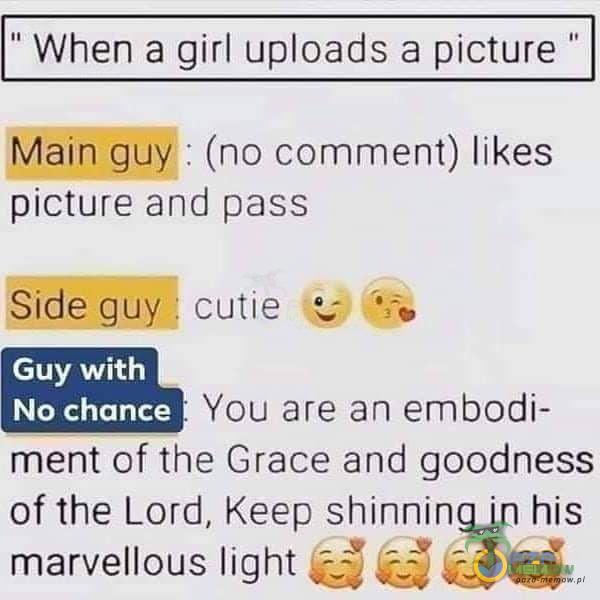 When a girl uoads a picture Main gu : (no ment) likes picture and pass Side guyG cutie Guy with You are an embodi- ment of the Grace and goodness of the Lord, Keep shinning in his marvellous light
