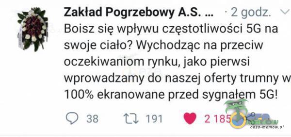 2 Zakład Pogrzebowy * 2 godz. Boisz się wpływu częstotliwości 5G na swoje ciało? Wychodząc na przeciw oczekiwaniom rynku, jako pierwsi wprowadzamy do naszej oferty trunwty w 100% ekranowane przed sygnałem 5G! r, a W 38 m im 9 2185