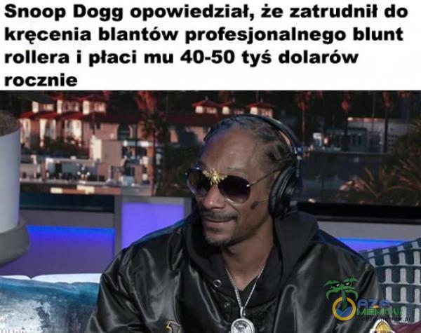 Snoop Dogg opowiedział, że zatrudnił do kręcenia blantów profesjonalnego blunt rollera i płaci mu 40-50 tyś dolarów rocznie