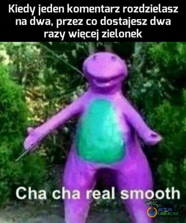 Kiedy jeden komentarz rozdzielasz na dwa, przez co dostajesz dwa razy wiecei zielonek Cha cha real smooth