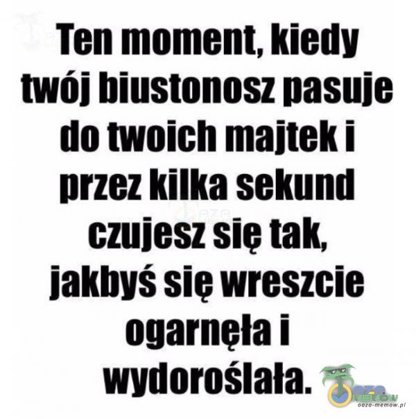 Ten moment, kiedy twój biustonosz pasuje do twoich majtek i przez kilka sekund czujesz sie tak, jakbyś sie wreszcie ogarnela i wydoroślała.