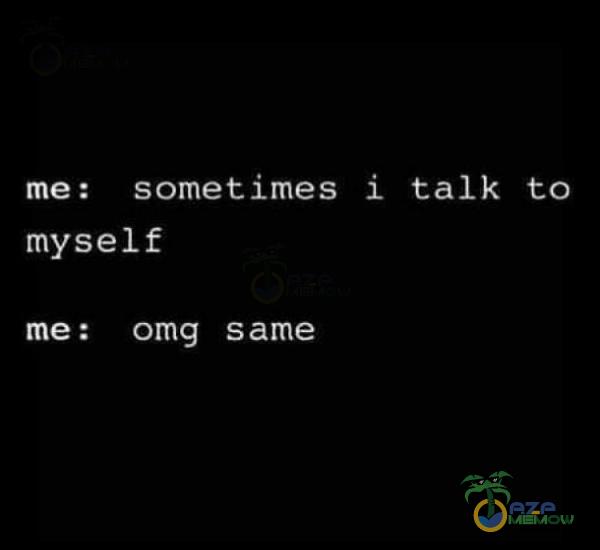 me: sometimes i talk to myself me: amg same