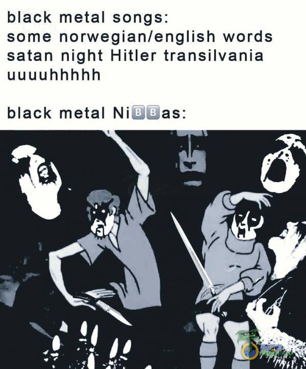 black metal songs: some norwegian/english words satan night Hitler transilvania uuuuhhhhh black metal Niricias:
