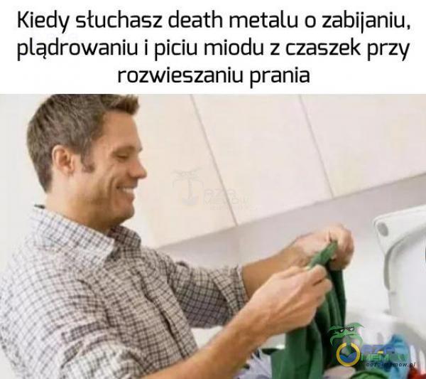 Kiedy słuchasz death metalu o zabijaniu, ądrowaniu i piciu miodu z czaszek przy rozwieszaniu prania