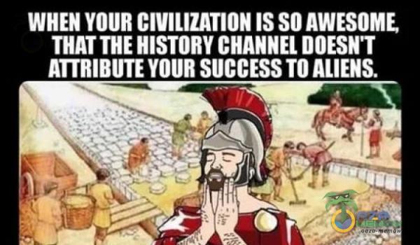 WHEN YOUR CIVIUUTION SO AWESOME THATTHE HISTORY CHANNEL DOESN T YOUR SUCCESS TO ALIENS.
