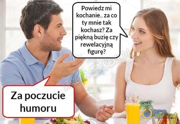 Powiedz mi za co ty mnie tak kochasz? Za piękną buzię czy rewelacyjną figurę? Za poczucie humoru