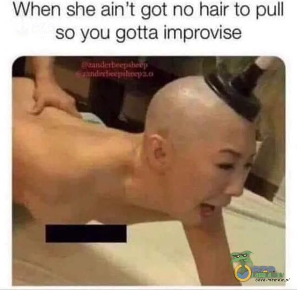 When she ain't got no hair to pull so you gotta improvise