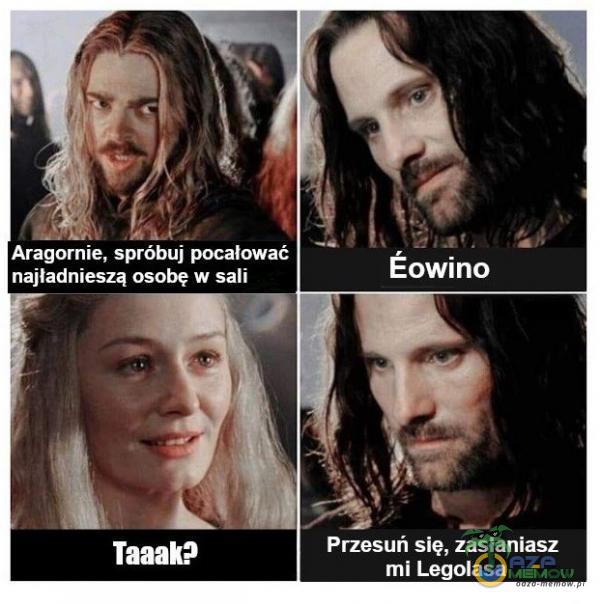 Aragornie, spróbuj pocałować najładnieszą osobę w sali Taaak? Ëowino Przesuń się, zasłaniasz mi Legolasa