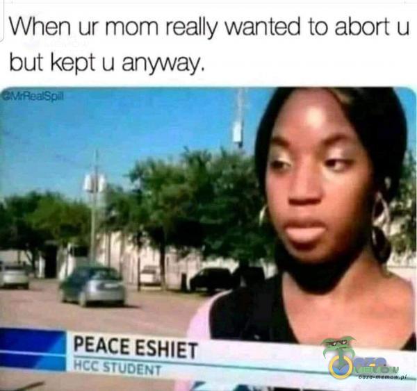 When ur mom really wanted to abort u but kept u anyway. PEACE ESHIEȚ STUDENT