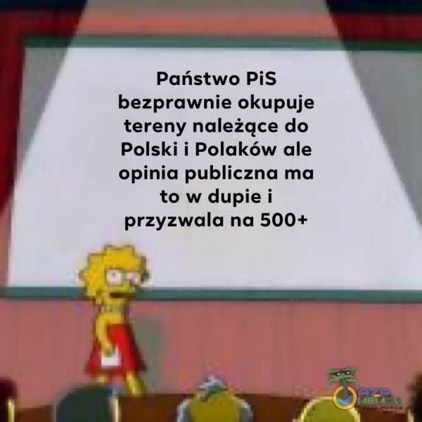 Państwo PiS bezprawnie okupuje tereny należqce do Polski i Polaków ale opinia publiczna ma to w dupie i przyzwala na 500+