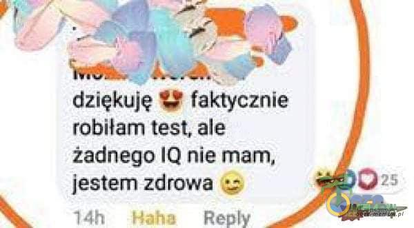 dziękuję faktycznie robiłam test, ale żadnego IQ nie mam, jestem zdrowa 14h Haha Repty 25