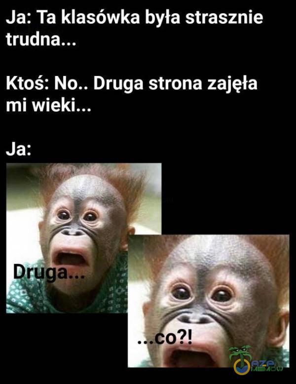 Ja: Ta klasówka była strasznie Ktoś: Druga strona zajęła mi Ja: ru o?