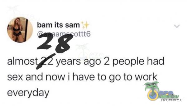 bam iłs sam ottt6 almos years ago 2 peoe ha***sex and now i have to go to work everyday