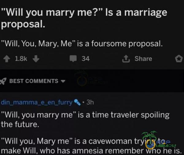  Will you marry me?” Is a marriage proposal. Will, You, Mary, Me” is a foursome proposal. 34 t Share BEST COMMENTS din_mamma_e_en_furry • 3h Will, you marry me” is a time traveler spoiling the future. Will you, Mary me” is a cavewoman trying...