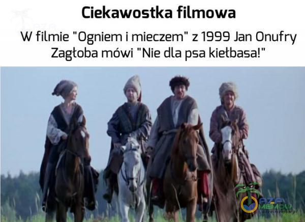 Ciekawostka filmowa W filmie Ogniem i mieczem z 1999 Jan Onufry Zagłoba mówi Nie dla psa kietbasa!”