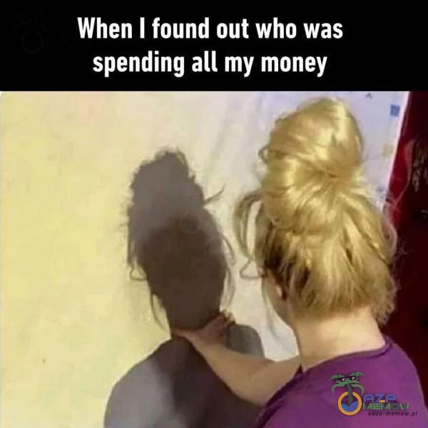 When I found out who was spending all my money