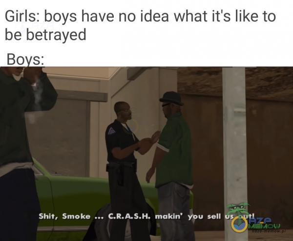 Girls: boys have no idea What iťs like to be betrayed Bo s: Shit, Smoke . . makin• u Sell