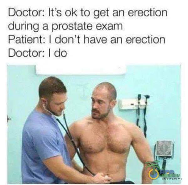 Doctor: Iťs ok to get an erection during a prostate exam Patient: I don t have an erection Doctor: I do