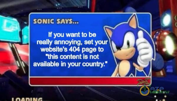 SONIC tf you want to be really annoying, set your website s 404 page to •this content is not available your cotntry.•