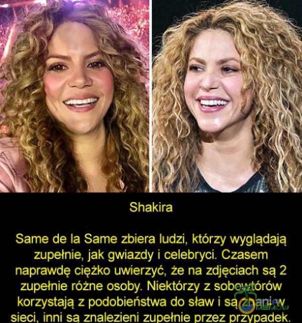   Shakira Same de la Same zbiera ludzi, którzy wyglądają zupełnie, jak gwiazdy i celebryci. Czasem naprawdę ciężko uwierzyć, że na zdjęciach są 2 zupełnie różne osoby. Niektórzy z sobowtórów korzystają z podobieństwa do sław i są...