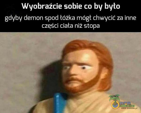 Wyobraźcie sobie co by było gdyby demon spod łóżka mógł chwycić za inne części ciała niż stopa