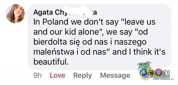 4? AgataCh;, . a In Poland we dan t say leave us and our kid alone , we say od bierdolta się ad nas i naszego maleństwa i od nas” and I think it s beautiful. 9h Love Rey Message Owó”s