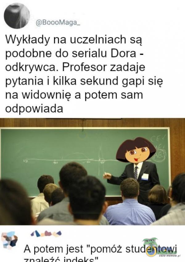 BoooMaga_ Wykłady na uczelniach są podobne do serialu Dora - odkrywca. Profesor zadaje pytania i kilka sekund gapi się na widownię a potem sam odpowiada A potem jest pomóż studentowi