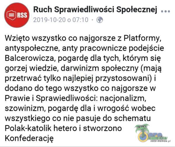   Ruch Sprawiedliwości Społecznej RSS 2019-10-20 007:10 • e Wzięto wszystko co najgorsze z Platformy, antyspołeczne, anty pracownicze podejście Balcerowicza, pogardę dla tych, którym się gorzej wiedzie, darwinizm społeczny (mają przetrwać...
