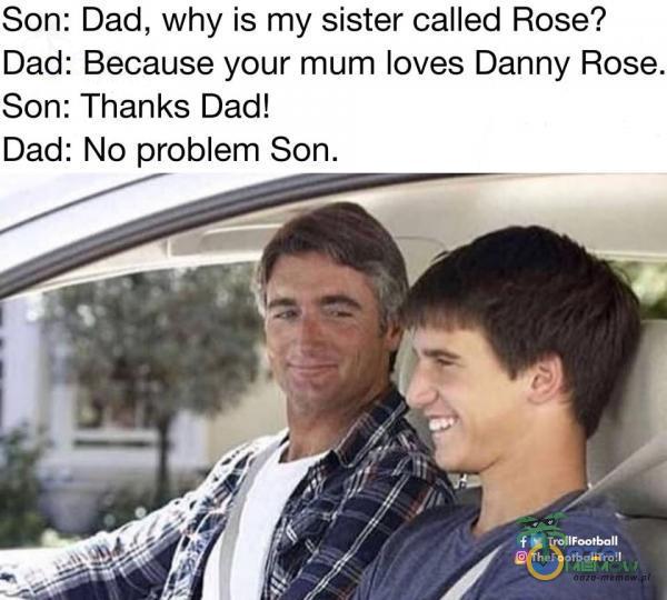 Son: Dad, why is my sister called Rose? Dad: Because your mum loves Danny Rose. Son: Thanks Dad! No problem Son. Dad: f TrollFootbaII