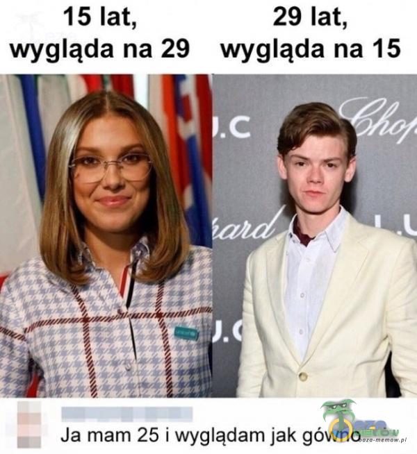 15 lat, wygląda na 29 29 lat, wygląda na 15 Ja mam 25 i wyglądam jak gówno